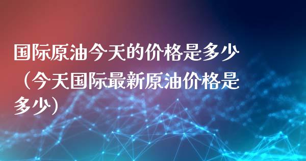 国际原油今天的价格是多少（今天国际最新原油价格是多少）_https://www.boyangwujin.com_期货直播间_第1张