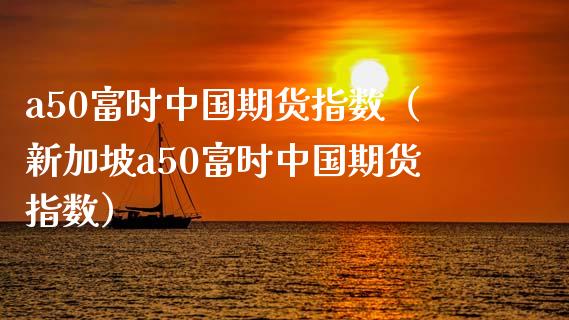 a50富时中国期货指数（新加坡a50富时中国期货指数）_https://www.boyangwujin.com_纳指期货_第1张
