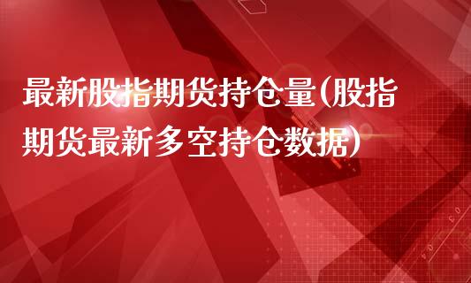 最新股指期货持仓量(股指期货最新多空持仓数据)_https://www.boyangwujin.com_期货直播间_第1张