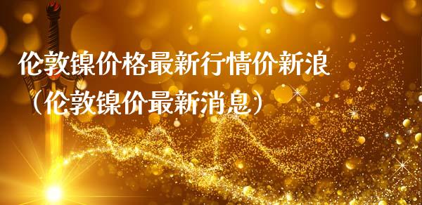 伦敦镍价格最新行情价新浪（伦敦镍价最新消息）_https://www.boyangwujin.com_黄金期货_第1张