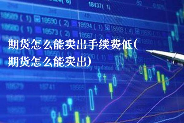 期货怎么能卖出手续费低(期货怎么能卖出)
