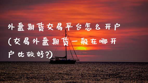 外盘期货交易平台怎么开户(交易外盘期货一般在哪开户比较好?)_https://www.boyangwujin.com_期货直播间_第1张