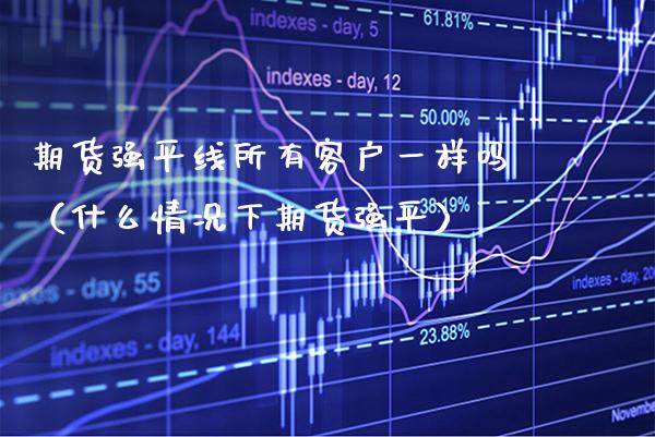 期货强平线所有客户一样吗（什么情况下期货强平）