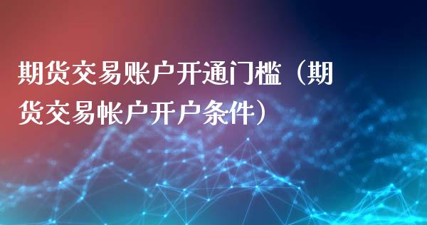 期货交易账户开通门槛（期货交易帐户开户条件）