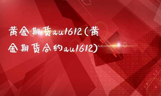黄金期货au1612(黄金期货合约au1612)