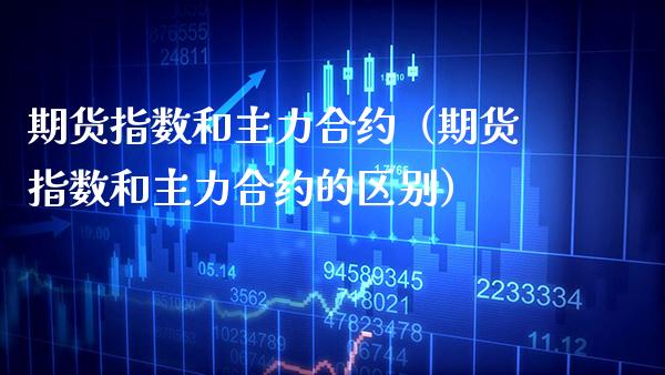 期货指数和主力合约（期货指数和主力合约的区别）_https://www.boyangwujin.com_期货直播间_第1张