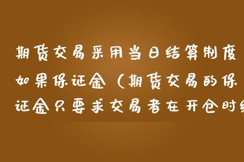 期货交易采用当日结算制度如果保证金（期货交易的保证金只要求交易者在开仓时缴纳）_https://www.boyangwujin.com_黄金期货_第1张