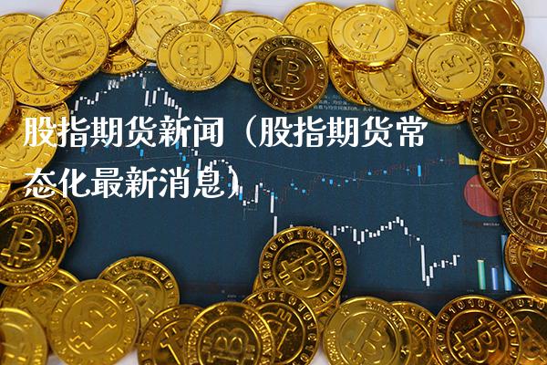 股指期货新闻（股指期货常态化最新消息）