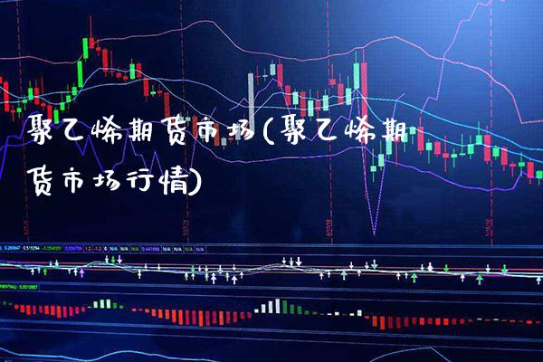 聚乙烯期货市场(聚乙烯期货市场行情)