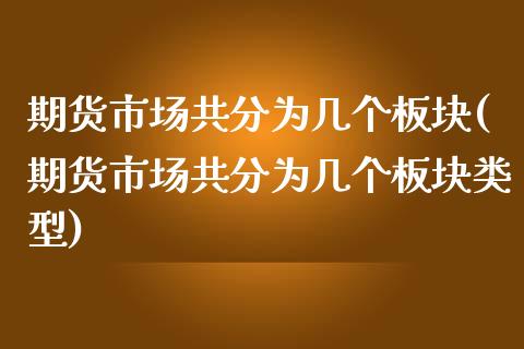 期货市场共分为几个板块(期货市场共分为几个板块类型)_https://www.boyangwujin.com_原油期货_第1张
