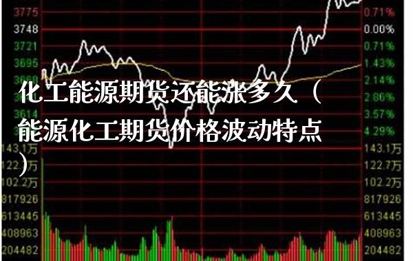 化工能源期货还能涨多久（能源化工期货价格波动特点）_https://www.boyangwujin.com_期货直播间_第1张