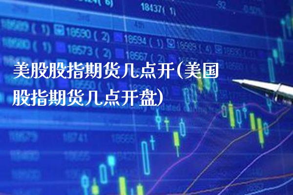 美股股指期货几点开(美国股指期货几点开盘)
