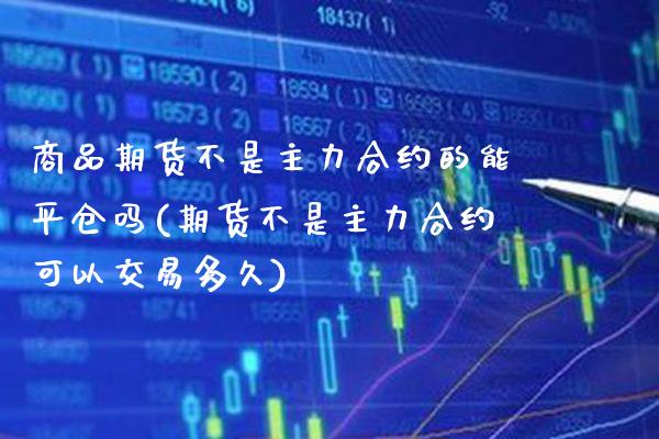 商品期货不是主力合约的能平仓吗(期货不是主力合约可以交易多久)