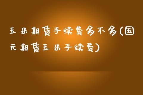 玉米期货手续费多不多(国元期货玉米手续费)