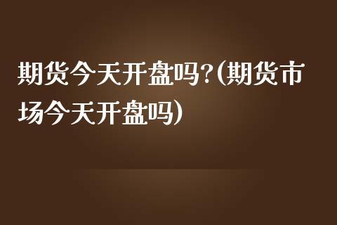 期货今天开盘吗?(期货市场今天开盘吗)_https://www.boyangwujin.com_期货直播间_第1张