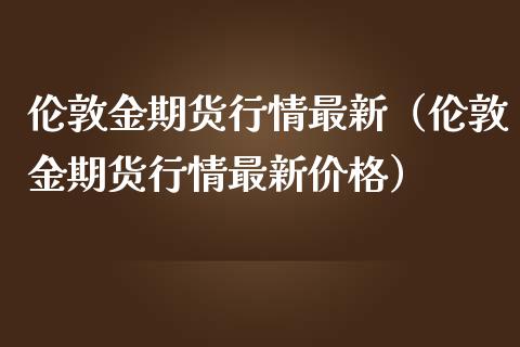 伦敦金期货行情最新（伦敦金期货行情最新价格）_https://www.boyangwujin.com_期货直播间_第1张