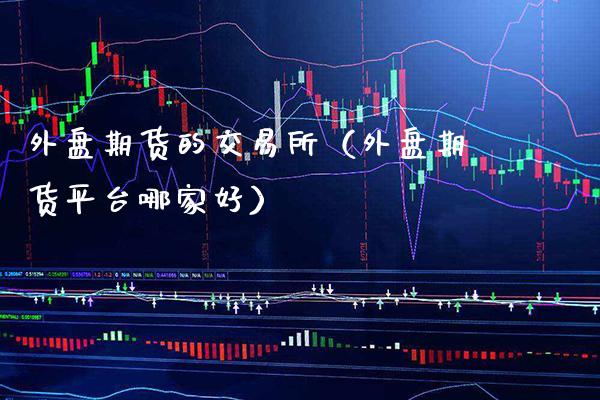 外盘期货的交易所（外盘期货平台哪家好）_https://www.boyangwujin.com_期货直播间_第1张