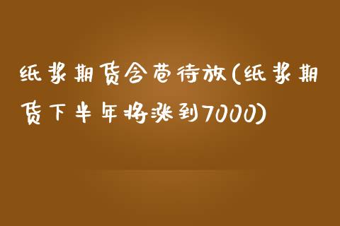 纸浆期货含苞待放(纸浆期货下半年将涨到7000)