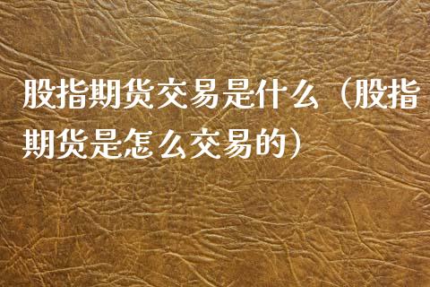 股指期货交易是什么（股指期货是怎么交易的）_https://www.boyangwujin.com_期货直播间_第1张