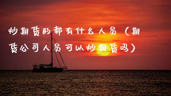 炒期货的都有什么人员（期货公司人员可以炒期货吗）