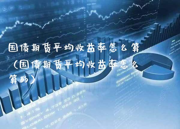 国债期货平均收益率怎么算（国债期货平均收益率怎么算的）
