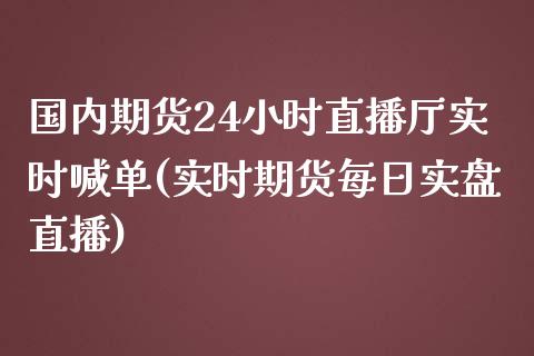 国内期货24小时直播厅实时喊单(实时期货每日实盘直播)