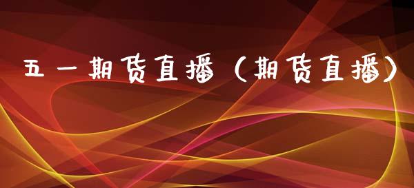 五一期货直播（期货直播）_https://www.boyangwujin.com_期货直播间_第1张