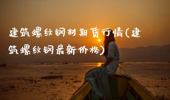 建筑螺纹钢材期货行情(建筑螺纹钢最新价格)_https://www.boyangwujin.com_期货直播间_第1张