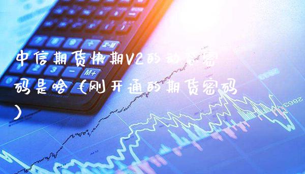 中信期货快期V2的动态密码是啥（刚开通的期货密码）_https://www.boyangwujin.com_黄金期货_第1张