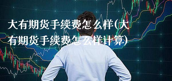 大有期货手续费怎么样(大有期货手续费怎么样计算)