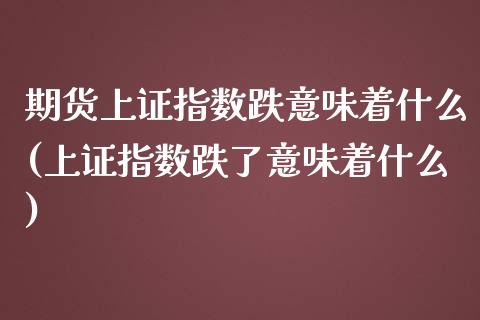 期货上证指数跌意味着什么(上证指数跌了意味着什么)_https://www.boyangwujin.com_期货直播间_第1张