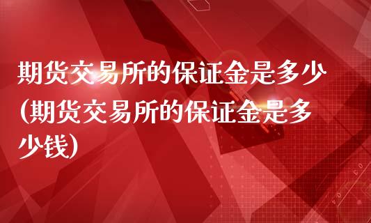 期货交易所的保证金是多少(期货交易所的保证金是多少钱)