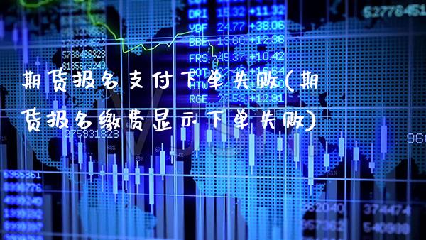 期货报名支付下单失败(期货报名缴费显示下单失败)_https://www.boyangwujin.com_纳指期货_第1张
