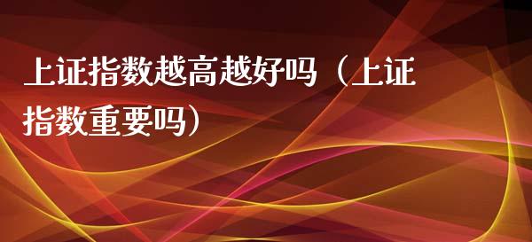 上证指数越高越好吗（上证指数重要吗）_https://www.boyangwujin.com_纳指期货_第1张