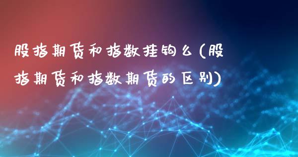 股指期货和指数挂钩么(股指期货和指数期货的区别)_https://www.boyangwujin.com_期货直播间_第1张