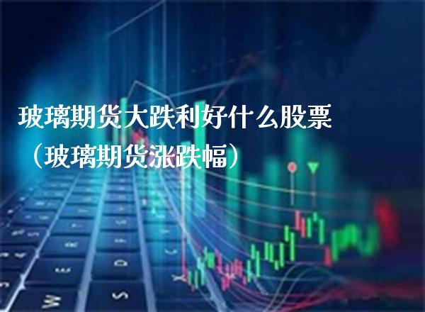 玻璃期货大跌利好什么股票（玻璃期货涨跌幅）_https://www.boyangwujin.com_白银期货_第1张