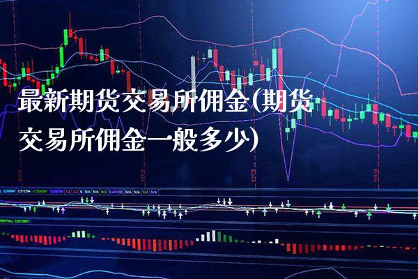 最新期货交易所佣金(期货交易所佣金一般多少)_https://www.boyangwujin.com_期货开户_第1张