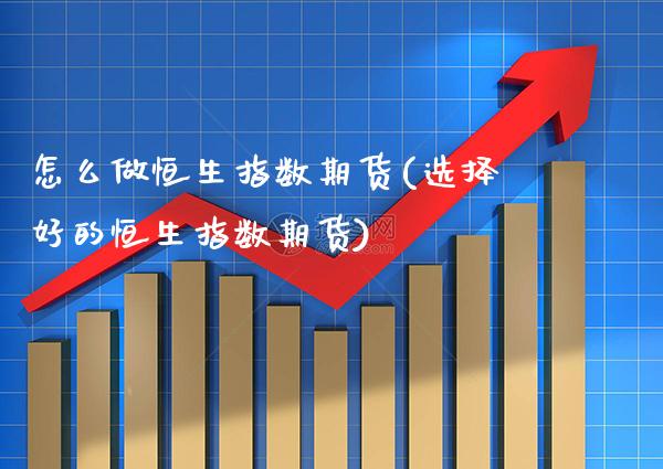 怎么做恒生指数期货(选择好的恒生指数期货)_https://www.boyangwujin.com_期货直播间_第1张