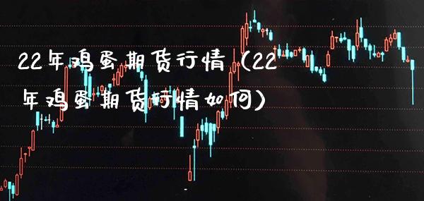 22年鸡蛋期货行情（22年鸡蛋期货行情如何）_https://www.boyangwujin.com_期货直播间_第1张