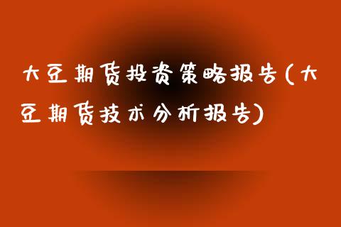 大豆期货投资策略报告(大豆期货技术分析报告)_https://www.boyangwujin.com_期货开户_第1张