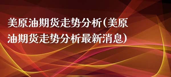 美原油期货走势分析(美原油期货走势分析最新消息)
