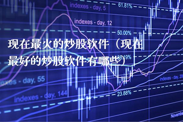 现在最火的炒股软件（现在最好的炒股软件有哪些）_https://www.boyangwujin.com_期货直播间_第1张