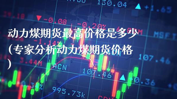 动力煤期货最高价格是多少(专家分析动力煤期货价格)