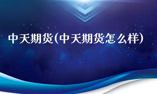 中天期货(中天期货怎么样)_https://www.boyangwujin.com_期货直播间_第1张
