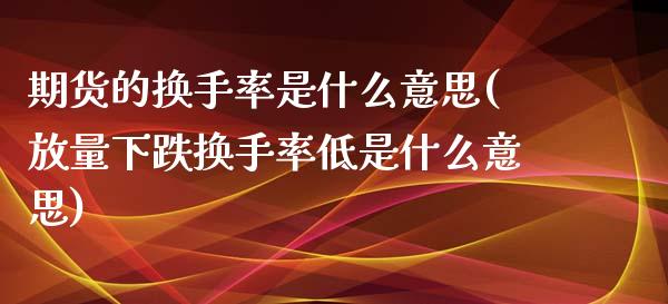 期货的换手率是什么意思(放量下跌换手率低是什么意思)