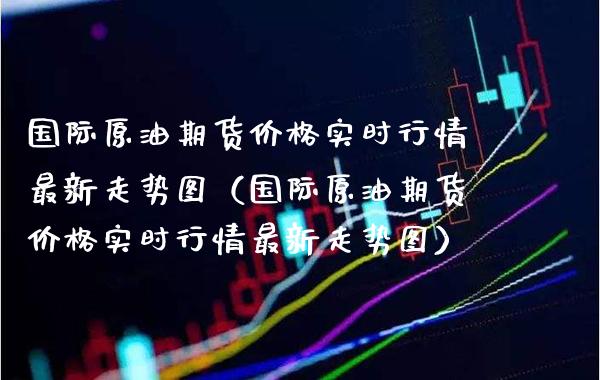 国际原油期货价格实时行情最新走势图（国际原油期货价格实时行情最新走势图）_https://www.boyangwujin.com_期货直播间_第1张