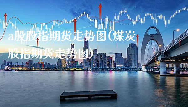 a股股指期货走势图(煤炭股指期货走势图)_https://www.boyangwujin.com_恒指期货_第1张