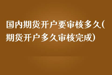 国内期货开户要审核多久(期货开户多久审核完成)_https://www.boyangwujin.com_原油直播间_第1张