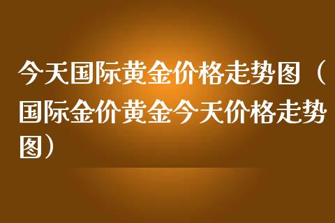 今天国际黄金价格走势图（国际金价黄金今天价格走势图）
