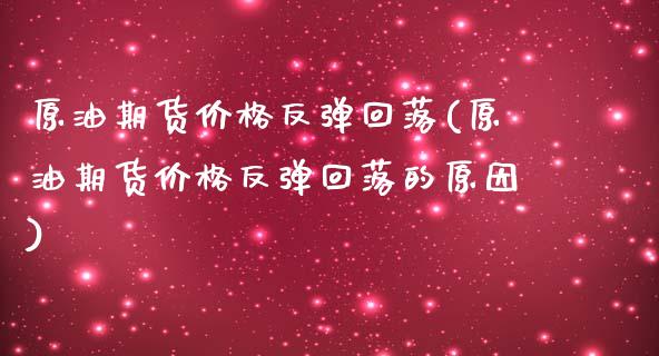 原油期货价格反弹回落(原油期货价格反弹回落的原因)_https://www.boyangwujin.com_期货直播间_第1张
